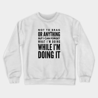 Not To Brag Or Anything But I Can Forget What I'm Doing While I'm Doing It - Funny Sayings Crewneck Sweatshirt